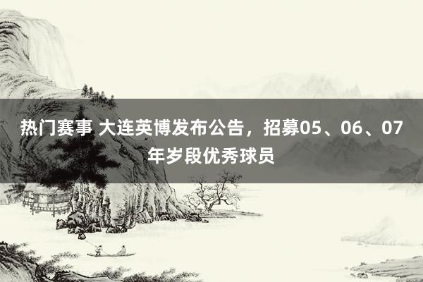 热门赛事 大连英博发布公告，招募05、06、07年岁段优秀球员