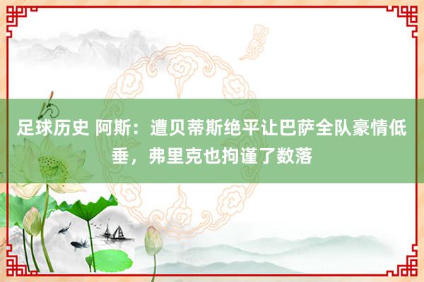 足球历史 阿斯：遭贝蒂斯绝平让巴萨全队豪情低垂，弗里克也拘谨了数落