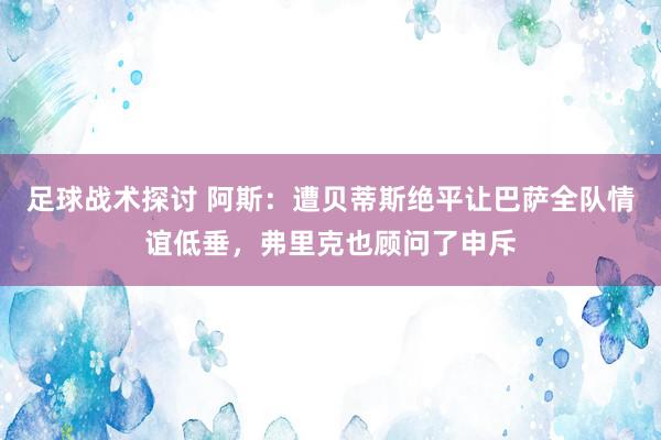 足球战术探讨 阿斯：遭贝蒂斯绝平让巴萨全队情谊低垂，弗里克也顾问了申斥