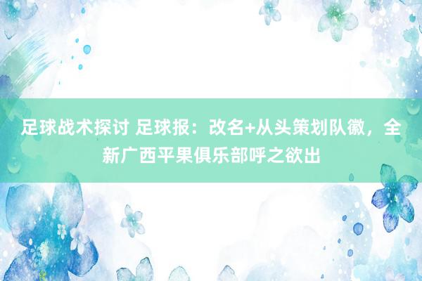 足球战术探讨 足球报：改名+从头策划队徽，全新广西平果俱乐部呼之欲出