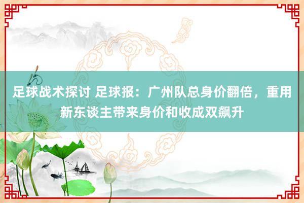 足球战术探讨 足球报：广州队总身价翻倍，重用新东谈主带来身价和收成双飙升