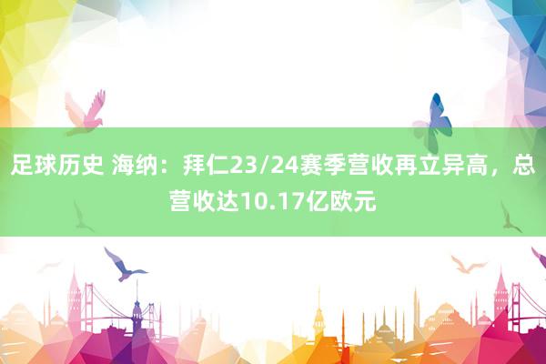 足球历史 海纳：拜仁23/24赛季营收再立异高，总营收达10.17亿欧元