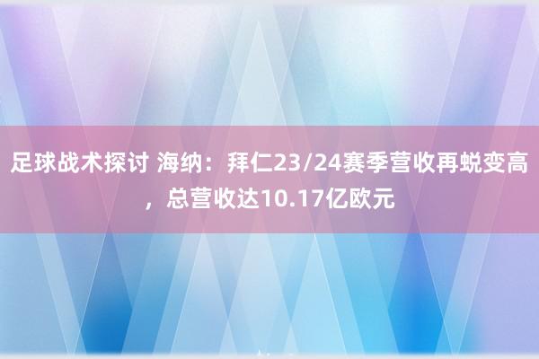 足球战术探讨 海纳：拜仁23/24赛季营收再蜕变高，总营收达10.17亿欧元