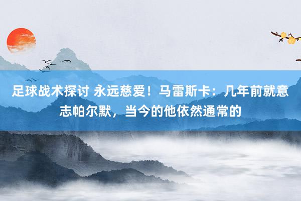 足球战术探讨 永远慈爱！马雷斯卡：几年前就意志帕尔默，当今的他依然通常的