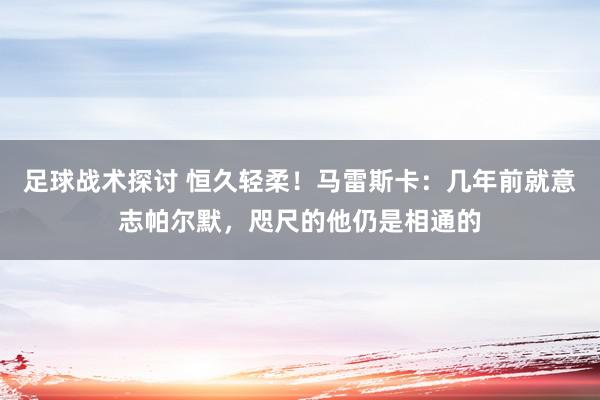 足球战术探讨 恒久轻柔！马雷斯卡：几年前就意志帕尔默，咫尺的他仍是相通的