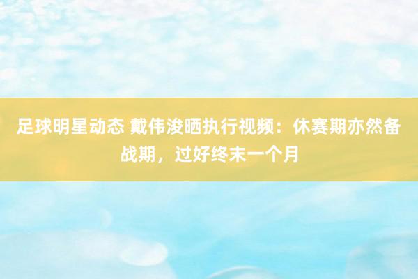 足球明星动态 戴伟浚晒执行视频：休赛期亦然备战期，过好终末一个月