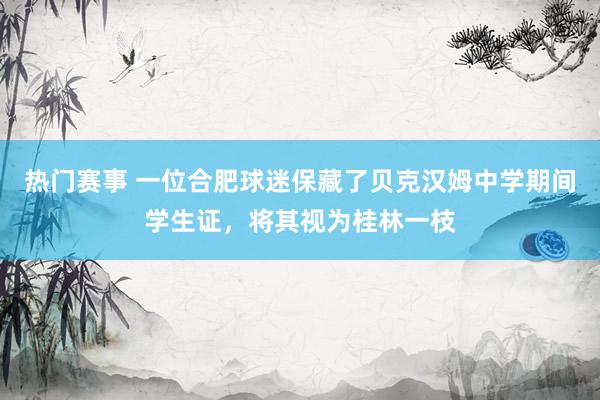 热门赛事 一位合肥球迷保藏了贝克汉姆中学期间学生证，将其视为桂林一枝