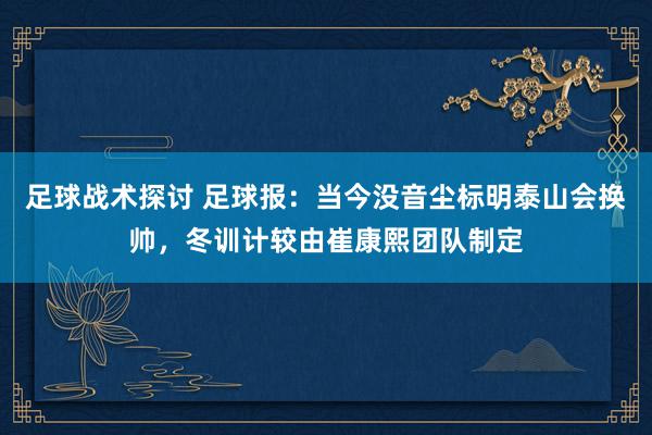 足球战术探讨 足球报：当今没音尘标明泰山会换帅，冬训计较由崔康熙团队制定