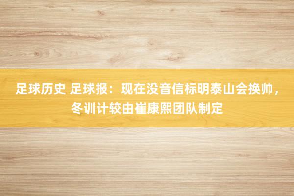 足球历史 足球报：现在没音信标明泰山会换帅，冬训计较由崔康熙团队制定