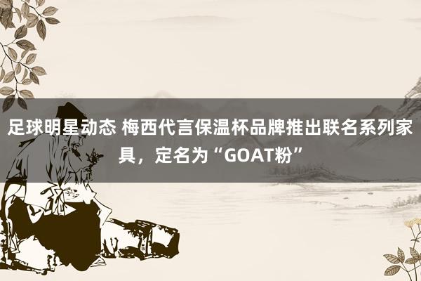 足球明星动态 梅西代言保温杯品牌推出联名系列家具，定名为“GOAT粉”