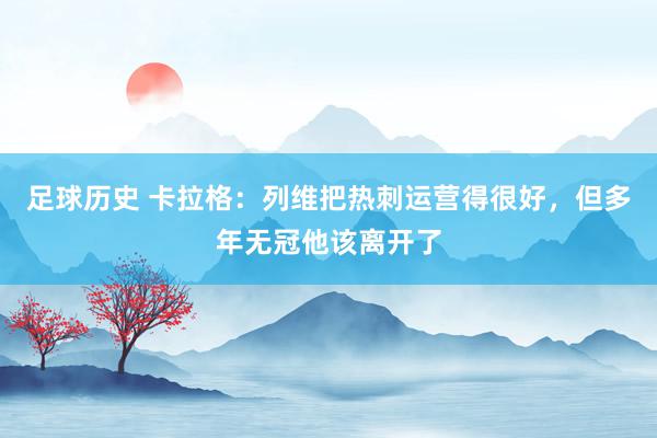 足球历史 卡拉格：列维把热刺运营得很好，但多年无冠他该离开了