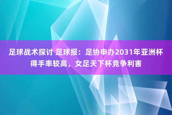 足球战术探讨 足球报：足协申办2031年亚洲杯得手率较高，女足天下杯竞争利害