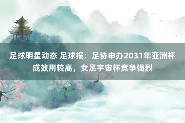 足球明星动态 足球报：足协申办2031年亚洲杯成效用较高，女足宇宙杯竞争强烈