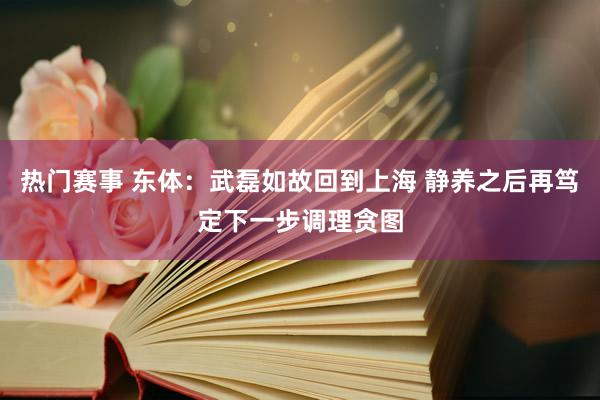 热门赛事 东体：武磊如故回到上海 静养之后再笃定下一步调理贪图