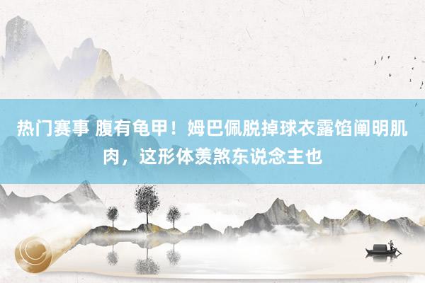 热门赛事 腹有龟甲！姆巴佩脱掉球衣露馅阐明肌肉，这形体羡煞东说念主也