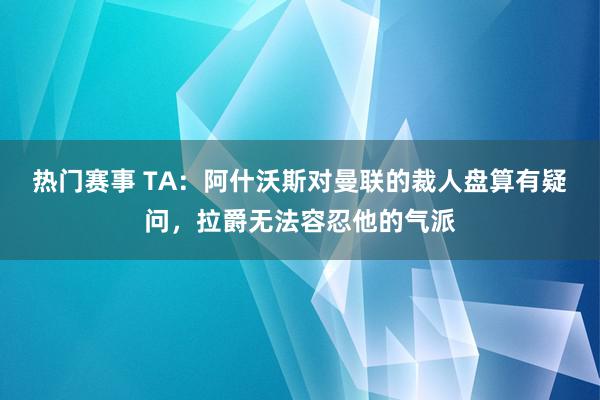 热门赛事 TA：阿什沃斯对曼联的裁人盘算有疑问，拉爵无法容忍他的气派