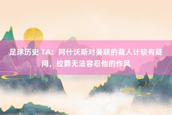 足球历史 TA：阿什沃斯对曼联的裁人计较有疑问，拉爵无法容忍他的作风