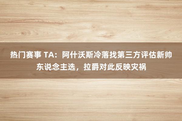 热门赛事 TA：阿什沃斯冷落找第三方评估新帅东说念主选，拉爵对此反映灾祸