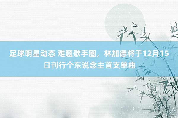 足球明星动态 难题歌手圈，林加德将于12月15日刊行个东说念主首支单曲