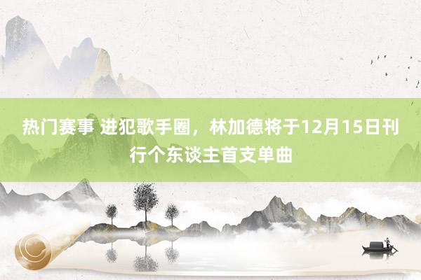 热门赛事 进犯歌手圈，林加德将于12月15日刊行个东谈主首支单曲