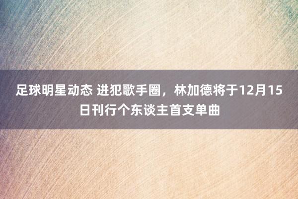 足球明星动态 进犯歌手圈，林加德将于12月15日刊行个东谈主首支单曲