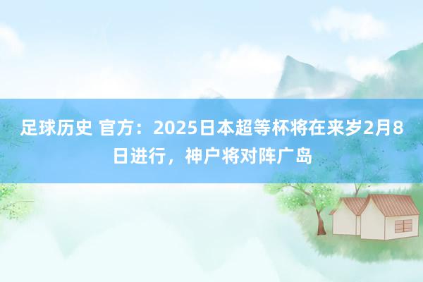 足球历史 官方：2025日本超等杯将在来岁2月8日进行，神户将对阵广岛