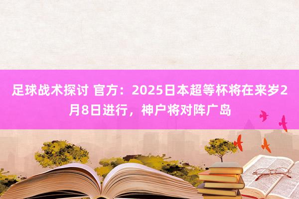 足球战术探讨 官方：2025日本超等杯将在来岁2月8日进行，神户将对阵广岛