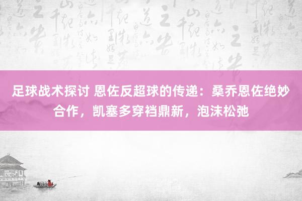 足球战术探讨 恩佐反超球的传递：桑乔恩佐绝妙合作，凯塞多穿裆鼎新，泡沫松弛