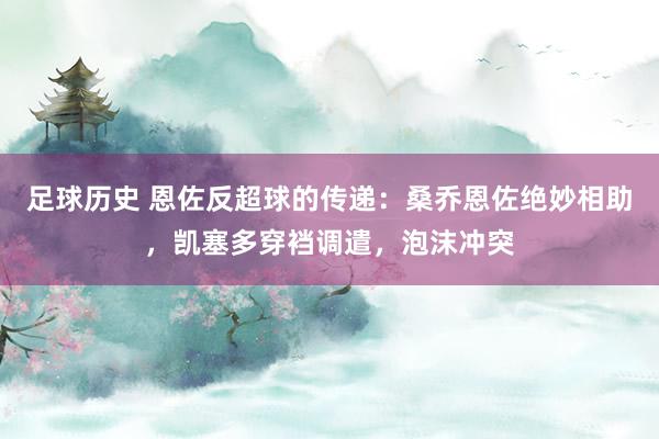 足球历史 恩佐反超球的传递：桑乔恩佐绝妙相助，凯塞多穿裆调遣，泡沫冲突