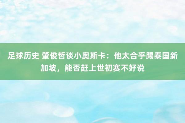 足球历史 肇俊哲谈小奥斯卡：他太合乎踢泰国新加坡，能否赶上世初赛不好说