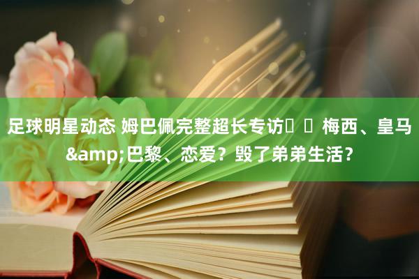 足球明星动态 姆巴佩完整超长专访⭐️梅西、皇马&巴黎、恋爱？毁了弟弟生活？