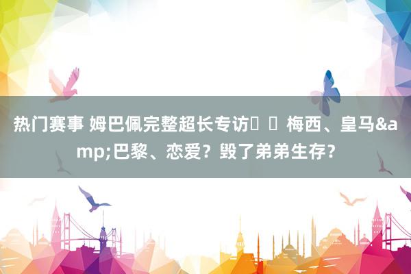 热门赛事 姆巴佩完整超长专访⭐️梅西、皇马&巴黎、恋爱？毁了弟弟生存？