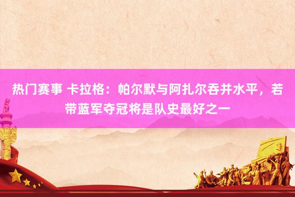 热门赛事 卡拉格：帕尔默与阿扎尔吞并水平，若带蓝军夺冠将是队史最好之一