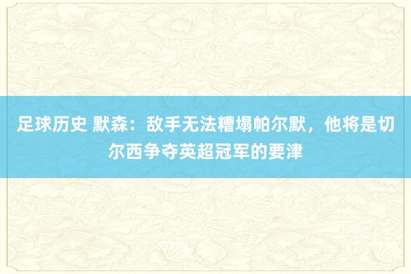 足球历史 默森：敌手无法糟塌帕尔默，他将是切尔西争夺英超冠军的要津