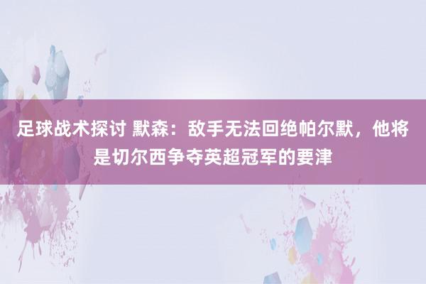 足球战术探讨 默森：敌手无法回绝帕尔默，他将是切尔西争夺英超冠军的要津