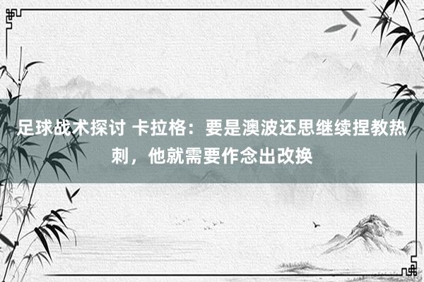 足球战术探讨 卡拉格：要是澳波还思继续捏教热刺，他就需要作念出改换