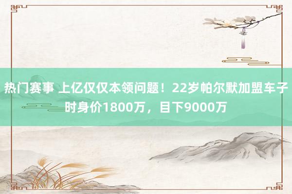 热门赛事 上亿仅仅本领问题！22岁帕尔默加盟车子时身价1800万，目下9000万