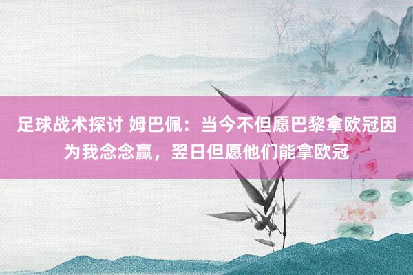 足球战术探讨 姆巴佩：当今不但愿巴黎拿欧冠因为我念念赢，翌日但愿他们能拿欧冠