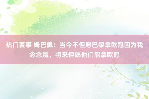 热门赛事 姆巴佩：当今不但愿巴黎拿欧冠因为我念念赢，将来但愿他们能拿欧冠