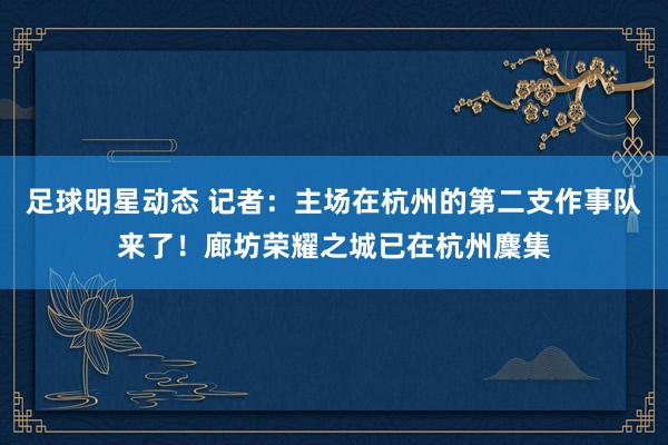 足球明星动态 记者：主场在杭州的第二支作事队来了！廊坊荣耀之城已在杭州麇集