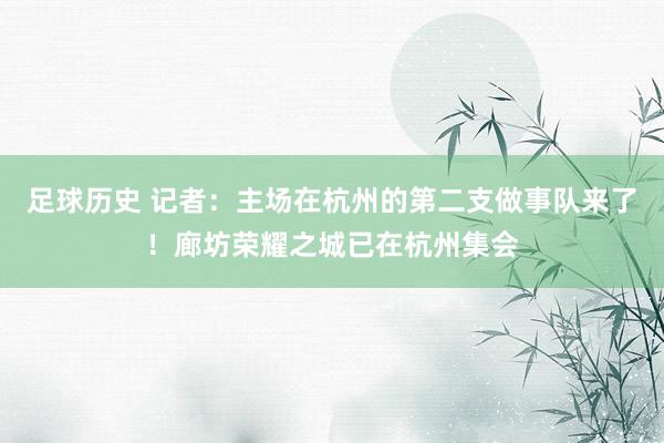 足球历史 记者：主场在杭州的第二支做事队来了！廊坊荣耀之城已在杭州集会