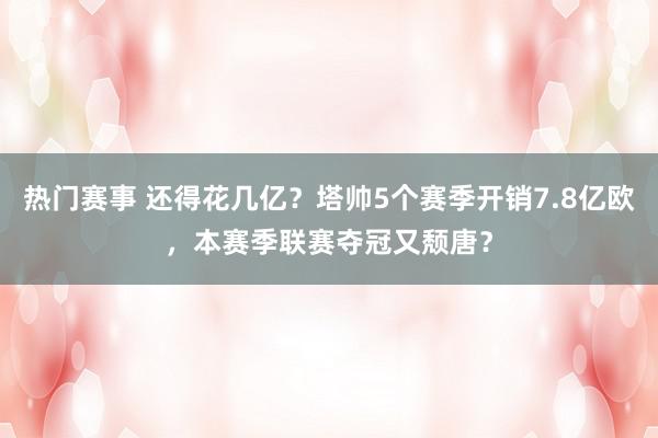 热门赛事 还得花几亿？塔帅5个赛季开销7.8亿欧，本赛季联赛夺冠又颓唐？