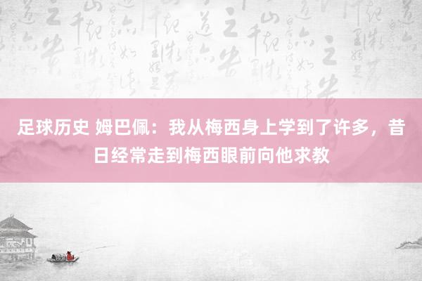 足球历史 姆巴佩：我从梅西身上学到了许多，昔日经常走到梅西眼前向他求教