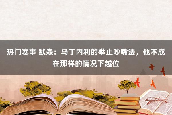 热门赛事 默森：马丁内利的举止吵嘴法，他不成在那样的情况下越位