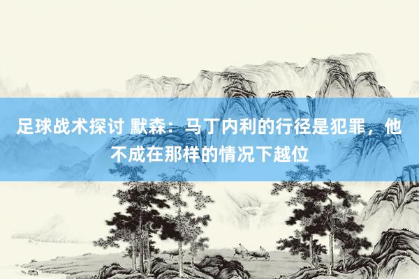 足球战术探讨 默森：马丁内利的行径是犯罪，他不成在那样的情况下越位