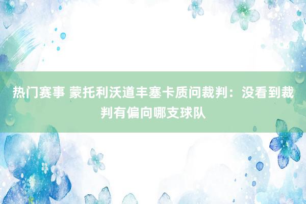 热门赛事 蒙托利沃道丰塞卡质问裁判：没看到裁判有偏向哪支球队