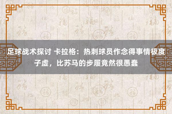 足球战术探讨 卡拉格：热刺球员作念得事情极度子虚，比苏马的步履竟然很愚蠢