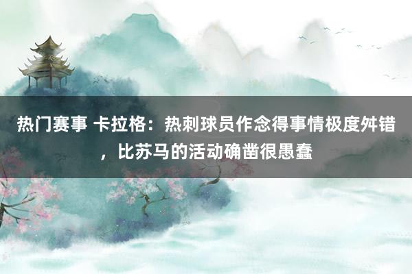 热门赛事 卡拉格：热刺球员作念得事情极度舛错，比苏马的活动确凿很愚蠢