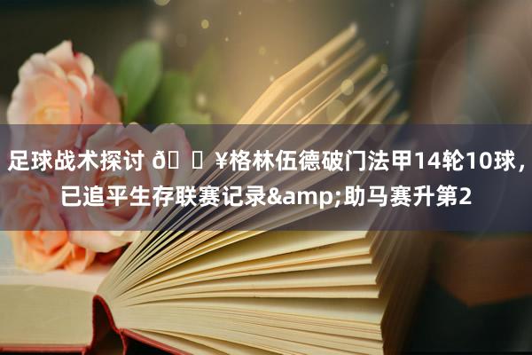 足球战术探讨 💥格林伍德破门法甲14轮10球，已追平生存联赛记录&助马赛升第2