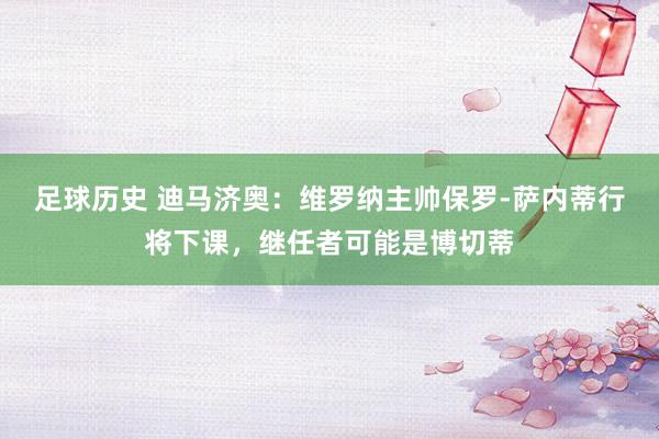 足球历史 迪马济奥：维罗纳主帅保罗-萨内蒂行将下课，继任者可能是博切蒂